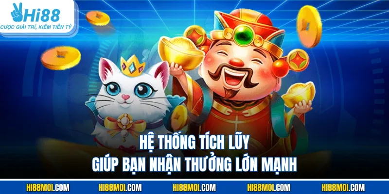Hệ thống tích lũy giúp bạn nhận thưởng lớn mạnh
